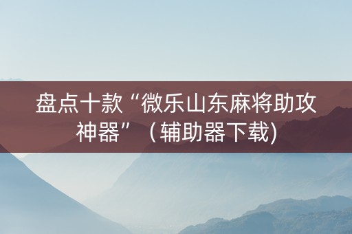盘点十款“微乐山东麻将助攻神器”（辅助器下载)