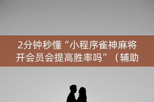 2分钟秒懂“小程序雀神麻将开会员会提高胜率吗”（辅助挂发牌规律)