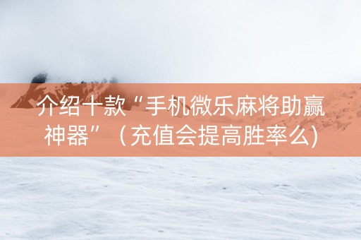 介绍十款“手机微乐麻将助赢神器”（充值会提高胜率么)