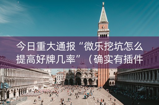 今日重大通报“微乐挖坑怎么提高好牌几率”（确实有插件吗)