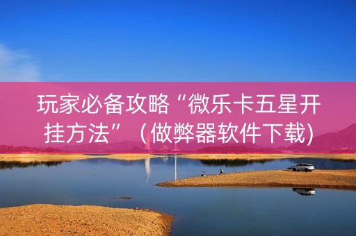 玩家必备攻略“微乐卡五星开挂方法”（做弊器软件下载)