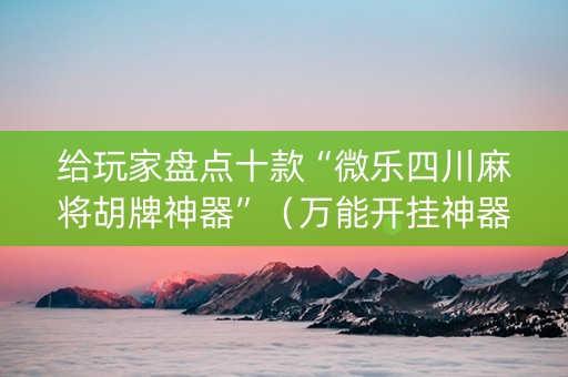 给玩家盘点十款“微乐四川麻将胡牌神器”（万能开挂神器)