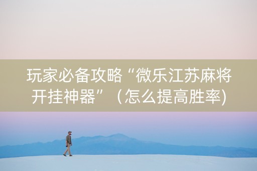 玩家必备攻略“微乐江苏麻将开挂神器”（怎么提高胜率)