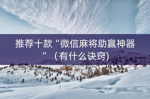 推荐十款“微信麻将助赢神器”（有什么诀窍)
