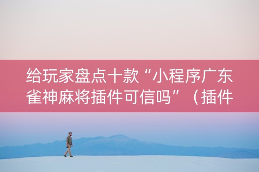 给玩家盘点十款“小程序广东雀神麻将插件可信吗”（插件可信吗)