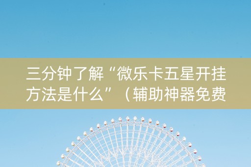 三分钟了解“微乐卡五星开挂方法是什么”（辅助神器免费)