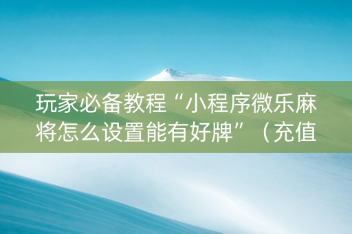 玩家必备教程“小程序微乐麻将怎么设置能有好牌”（充值会提高胜率么)