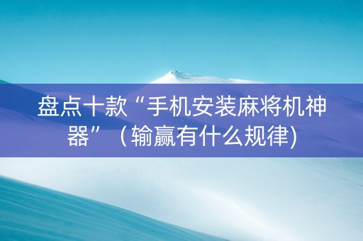 盘点十款“手机安装麻将机神器”（输赢有什么规律)