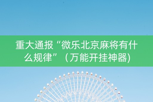 重大通报“微乐北京麻将有什么规律”（万能开挂神器)