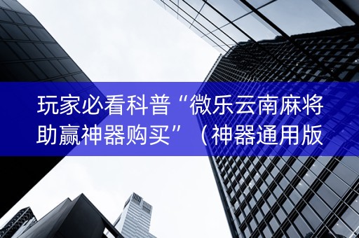玩家必看科普“微乐云南麻将助赢神器购买”（神器通用版)