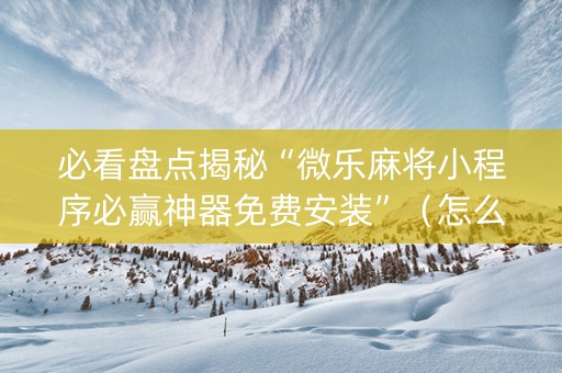 必看盘点揭秘“微乐麻将小程序必赢神器免费安装”（怎么能得到好牌)