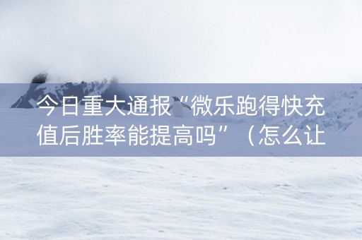 今日重大通报“微乐跑得快充值后胜率能提高吗”（怎么让系统给你发好牌)