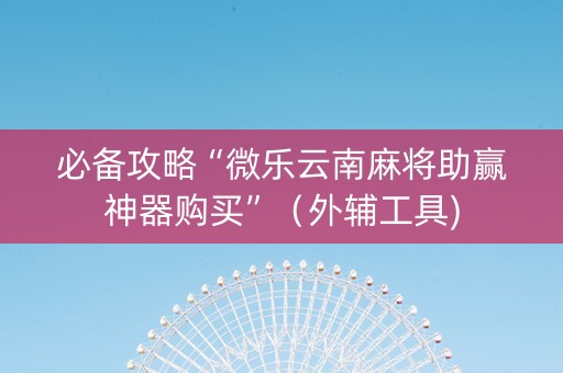 必备攻略“微乐云南麻将助赢神器购买”（外辅工具)