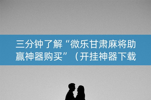 三分钟了解“微乐甘肃麻将助赢神器购买”（开挂神器下载)