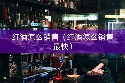 红酒怎么销售（红酒怎么销售最快）