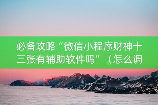 必备攻略“微信小程序财神十三张有辅助软件吗”（怎么调胜率)