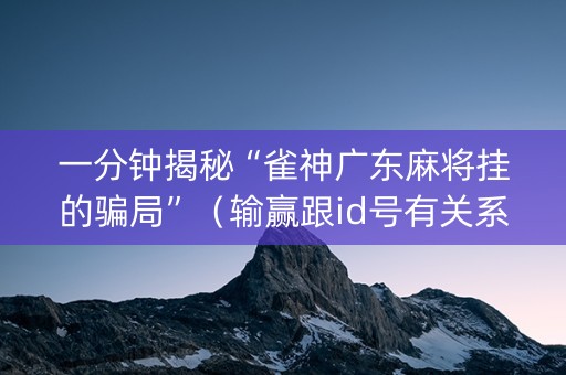 一分钟揭秘“雀神广东麻将挂的骗局”（输赢跟id号有关系吗)