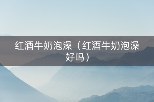 红酒牛奶泡澡（红酒牛奶泡澡好吗）