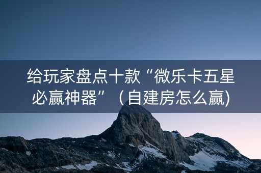 给玩家盘点十款“微乐卡五星必赢神器”（自建房怎么赢)