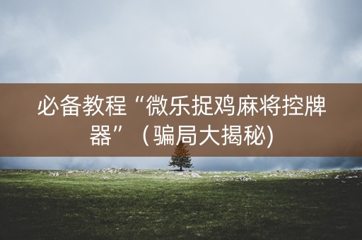 必备教程“微乐捉鸡麻将控牌器”（骗局大揭秘)
