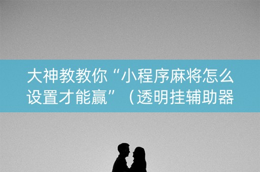 大神教教你“小程序麻将怎么设置才能赢”（透明挂辅助器)