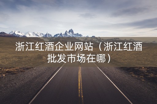 浙江红酒企业网站（浙江红酒批发市场在哪）