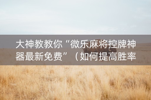 大神教教你“微乐麻将控牌神器最新免费”（如何提高胜率)