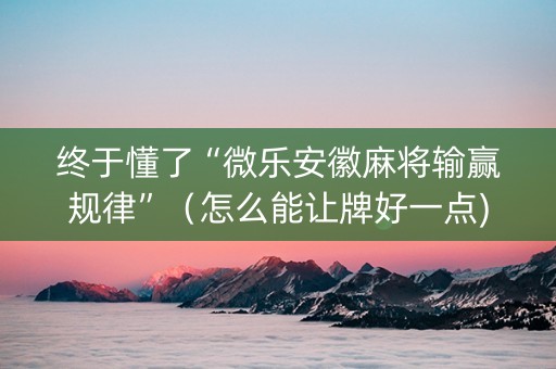 终于懂了“微乐安徽麻将输赢规律”（怎么能让牌好一点)
