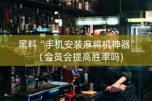 黑料“手机安装麻将机神器”（会员会提高胜率吗)