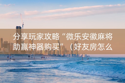 分享玩家攻略“微乐安徽麻将助赢神器购买”（好友房怎么才能赢)