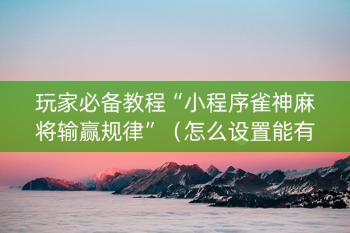 玩家必备教程“小程序雀神麻将输赢规律”（怎么设置能有好牌)