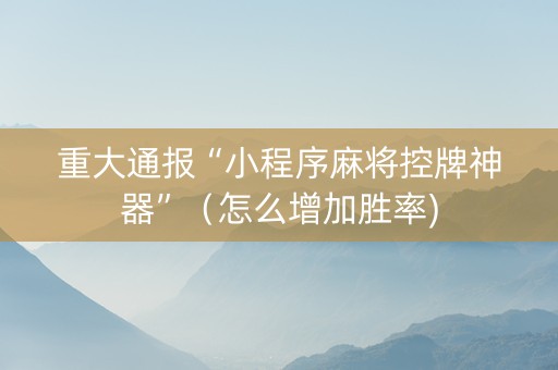 重大通报“小程序麻将控牌神器”（怎么增加胜率)