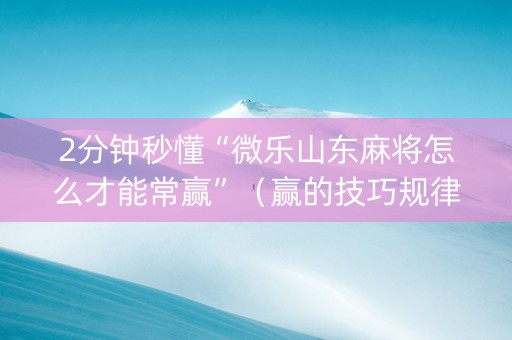 2分钟秒懂“微乐山东麻将怎么才能常赢”（赢的技巧规律)