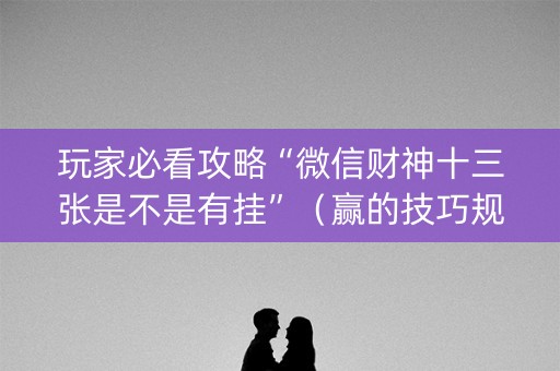 玩家必看攻略“微信财神十三张是不是有挂”（赢的技巧规律)