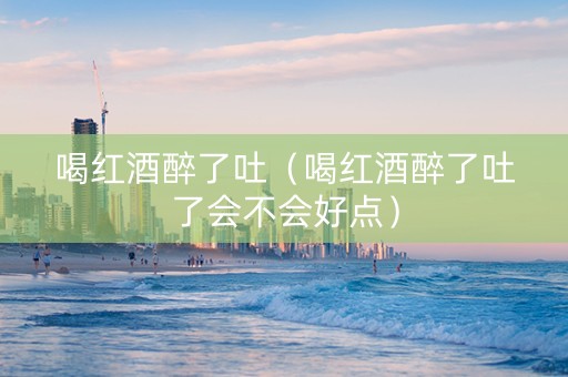 喝红酒醉了吐（喝红酒醉了吐了会不会好点）