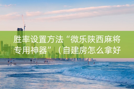 胜率设置方法“微乐陕西麻将专用神器”（自建房怎么拿好牌)