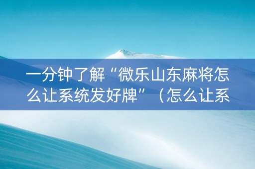 一分钟了解“微乐山东麻将怎么让系统发好牌”（怎么让系统给自己好牌)