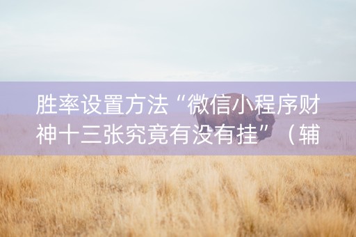 胜率设置方法“微信小程序财神十三张究竟有没有挂”（辅助器下载)