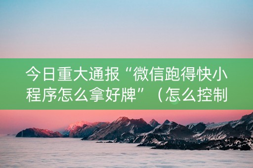 今日重大通报“微信跑得快小程序怎么拿好牌”（怎么控制输赢)