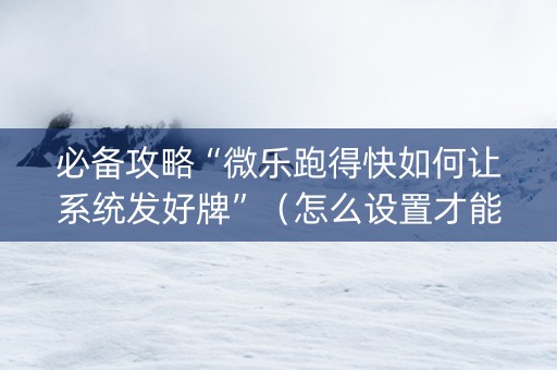 必备攻略“微乐跑得快如何让系统发好牌”（怎么设置才能赢)
