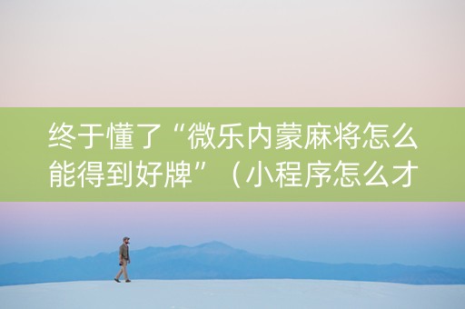 终于懂了“微乐内蒙麻将怎么能得到好牌”（小程序怎么才会赢)