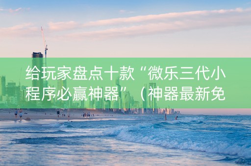 给玩家盘点十款“微乐三代小程序必赢神器”（神器最新免费)