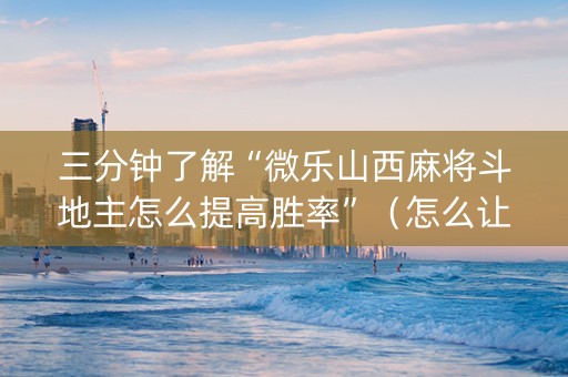 三分钟了解“微乐山西麻将斗地主怎么提高胜率”（怎么让系统给你发好牌)