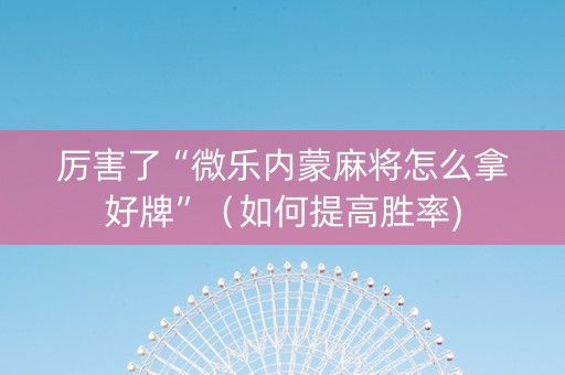厉害了“微乐内蒙麻将怎么拿好牌”（如何提高胜率)