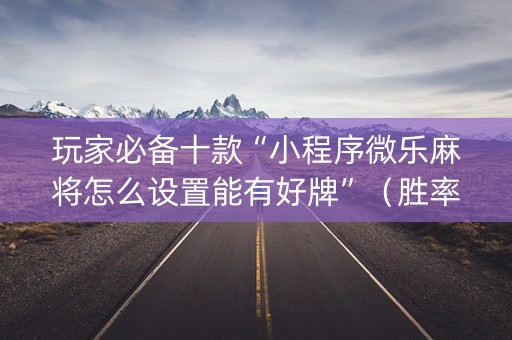 玩家必备十款“小程序微乐麻将怎么设置能有好牌”（胜率到哪调)