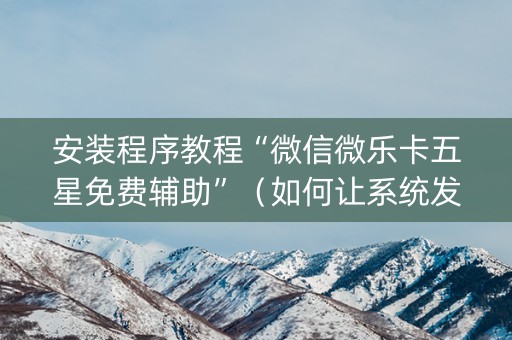 安装程序教程“微信微乐卡五星免费辅助”（如何让系统发好牌)