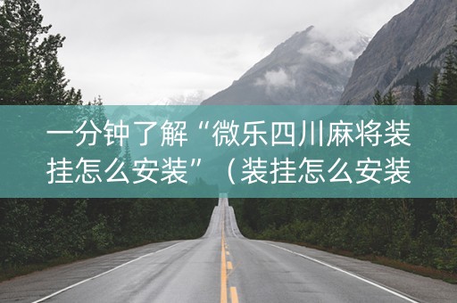一分钟了解“微乐四川麻将装挂怎么安装”（装挂怎么安装)