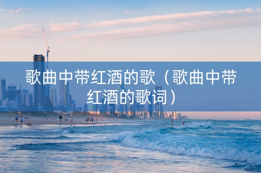 歌曲中带红酒的歌（歌曲中带红酒的歌词）