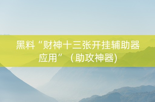 黑料“财神十三张开挂辅助器应用”（助攻神器)