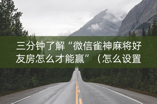 三分钟了解“微信雀神麻将好友房怎么才能赢”（怎么设置能有好牌)